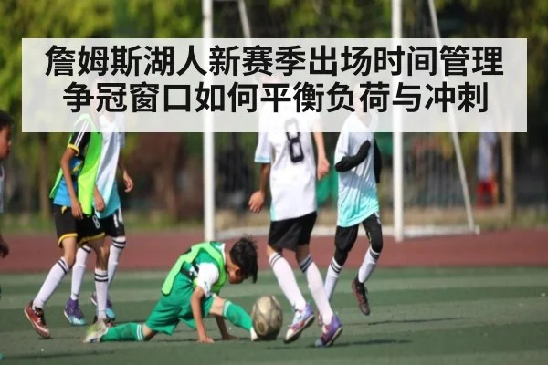 詹姆斯湖人新赛季出场时间管理争冠窗口如何平衡负荷与冲刺