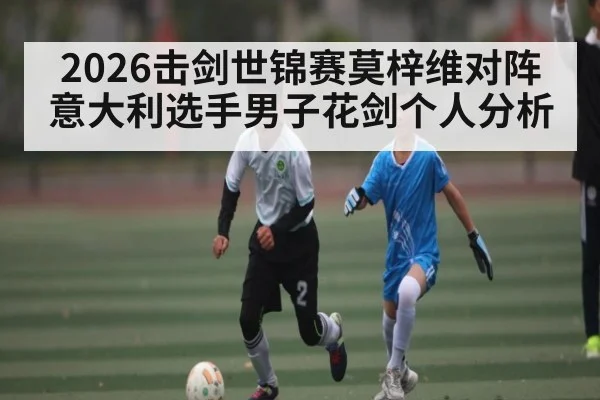 2026击剑世锦赛莫梓维对阵意大利选手男子花剑个人分析