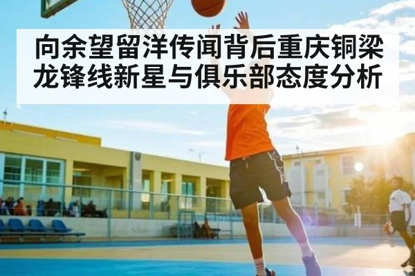 向余望留洋传闻背后重庆铜梁龙锋线新星与俱乐部态度分析